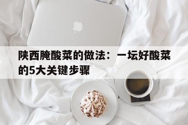 陕西腌酸菜的做法：一坛好酸菜的5大关键步骤  